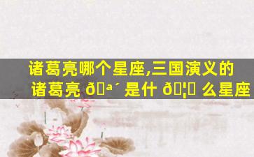 诸葛亮哪个星座,三国演义的诸葛亮 🪴 是什 🦋 么星座